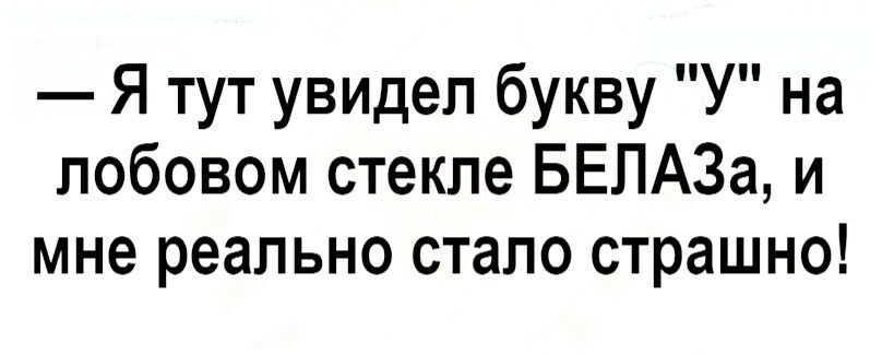 Я тут увидел букву У на лобовом стекле БЕЛАЗа и мне реально стало страшно