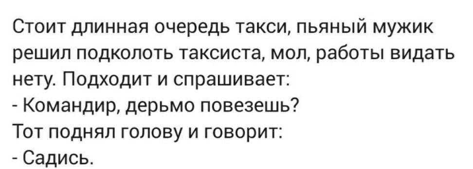 Стоит длинная очередь такси пьяный мужик решил подколоть таксиста мол работы видать нету Подходит и спрашивает Командир дерьмо повезешь Тот поднял голову и говорит Садись