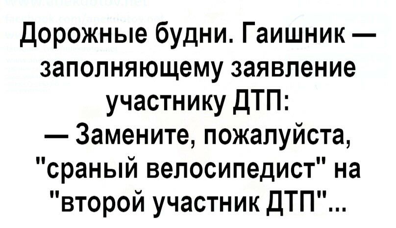 Дорожные будни Гаишник заполняющему заявление участнику дТП Замените пожалуйста сраный велосипедист на второй участник дТП