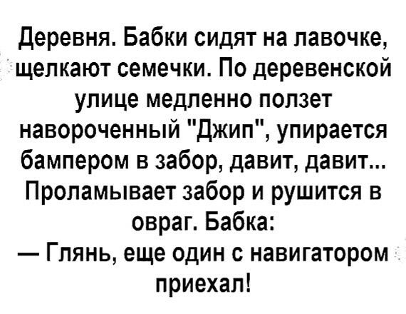 деревня Бабки сидят на лавочке щелкают семечки По деревенской улице медленно ползет навороченный Джип упирается бампером в забор давит давит Пропамывает забор и рушится в овраг Бабка Глянь еще один с навигатором приехал