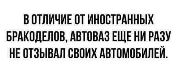 В ОТЛИЧИЕ ПТ ИНОСТРАННЫХ БРАКПДЕЛПВ АВЮВАЗ ЕЩЕ НИ РАЗУ НЕ ОТЗЫВАЛ СВОИХ АВТПМОБИЛЕЙ