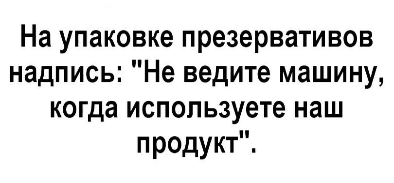 На упаковке презервативов надпись Не ведите машину когда используете наш продукт