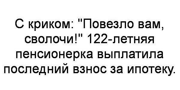 С криком Повезло вам сволочи 122 петняя пенсионерка выплатила последний взнос за ипотеку