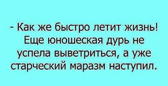 Как же быстро летит жизнь Еще юношеская дурь не успела выветриться а уже старческий маразм наступил