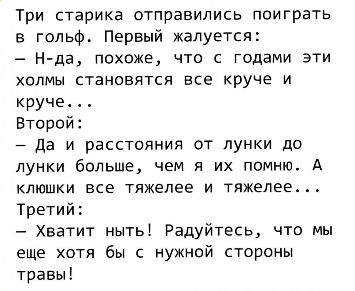 Три старика отправились поиграть в гольф Первый жалуется Н да похоже что с годами эти холмы становятся все круче и круче Второй Да и расстояния от лунки до лунки больше чем я их помню А клюшки все тяжелее и тяжелее Третий Хватит ныть Радуйтесь что мы еще хотя бы с нужной стороны травы