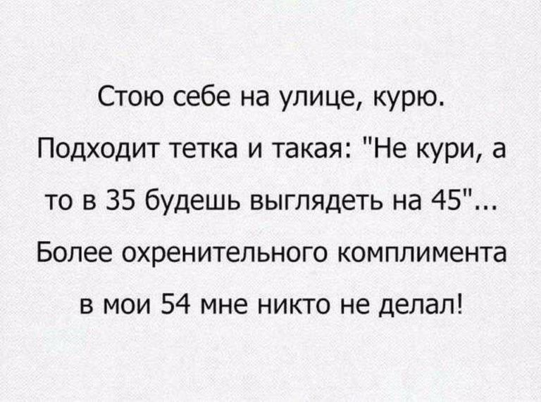 Стою себе на улице курю Подходит тетка и такая Не кури а то в 35 будешь выглядеть на 45 Более охренительного комплимента в мои 54 мне никто не делал