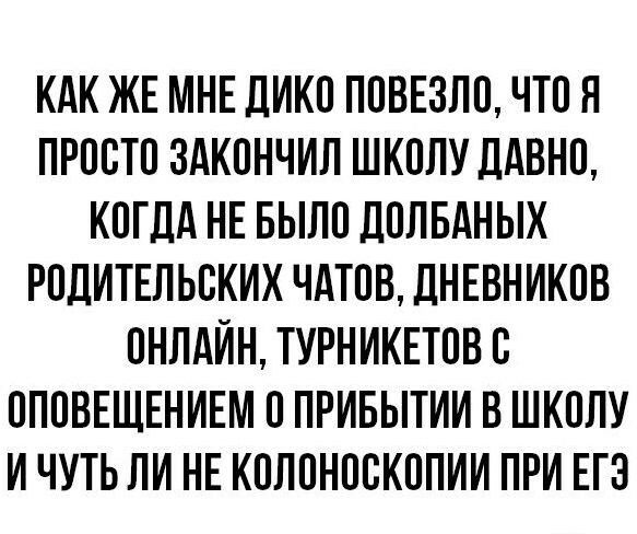 КАК ЖЕ МНЕ ДИКО ПОВЕЗЛО ЧТО Я ПРООТО ЗАКОНЧИЛ ШКОЛУ ДАВНО КОГДА НЕ БЫЛО ДОЛБАНЫХ РОДИТЕЛЬСКИХ ЧАТОВ ДНЕВНИКОВ ОНЛАЙН ТУРНИКЕТОВ О ОПОВЕЩЕНИЕМ О ПРИБЫТИИ В ШКОЛУ И ЧУТЬ ЛИ НЕ КОЛОНООКОПИИ ПРИ ЕГЗ