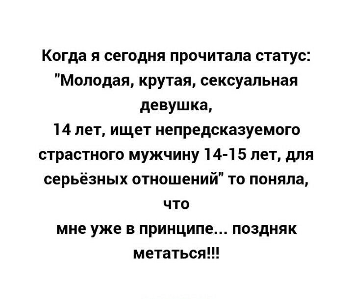 Когда я сегодня прочитала статус Молодая крутая сексуальная девушка 14 лет ищет непредсказуемого страстного мужчину 14 15 лет для серьёзных отношений то поняла что мне уже в принципе поздняк метаться