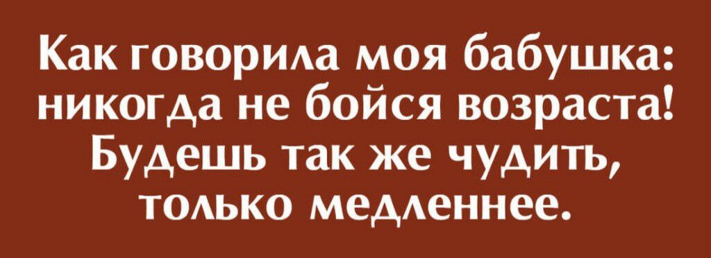 Как говорИАа моя бабушка никогда не бойся возраста Будешь так же чудить ТОАЬКО меденнее