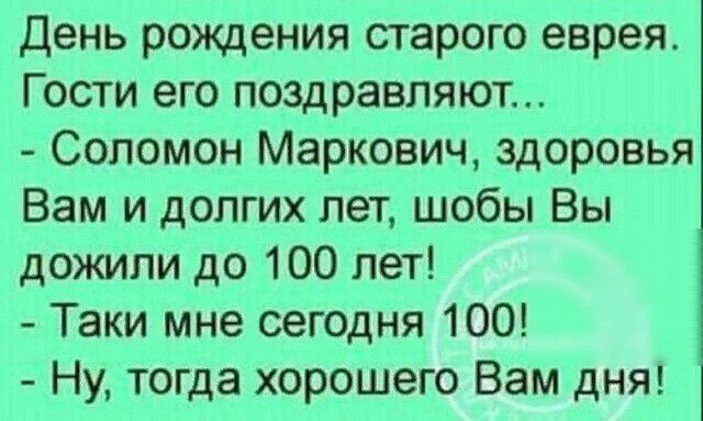 День рождения старого еврея Гости его поздравляют Соломон Маркович здоровья Вам и долгих лет шобы Вы дожили до 100 лет Таки мне сегодня 100 Ну тогда хорошего Вам дНЯ