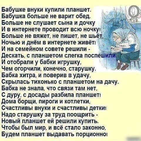 Бабушке внуки купили планшет Бабушка больше не варит обед 3 Больше не слушает сына и дочку И в интернете проводит всю НОЧКУі Больше не вяжет не пишет не шьё Ночью и днем в интернете живёт И на семейном совете решили дескать планшетом слегка посп И отобрали у бабки игрушку Чем огорчили конечно старушку Бабка хитра и поверив в удачу Скрылась тихонько планшетом на дачу Бабка не знала что связи там не