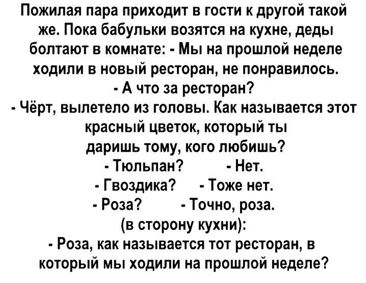 Пожилая пара приходит в гости КдРУгой такой же Пока бабульки возятся на кухне деды болтают в комнате Мы на прошлой неделе ходили в новый ресторан не понравилось А что за ресторан Чёрт вылетело из головы Как называется этот красный цветок который ты даришь тому кого любишь Тюльпан Нет Гвоздика Тоже нет Роза Точно роза в сторону кухни Роза как называется тот ресторан в который мы ходили на прошлой н