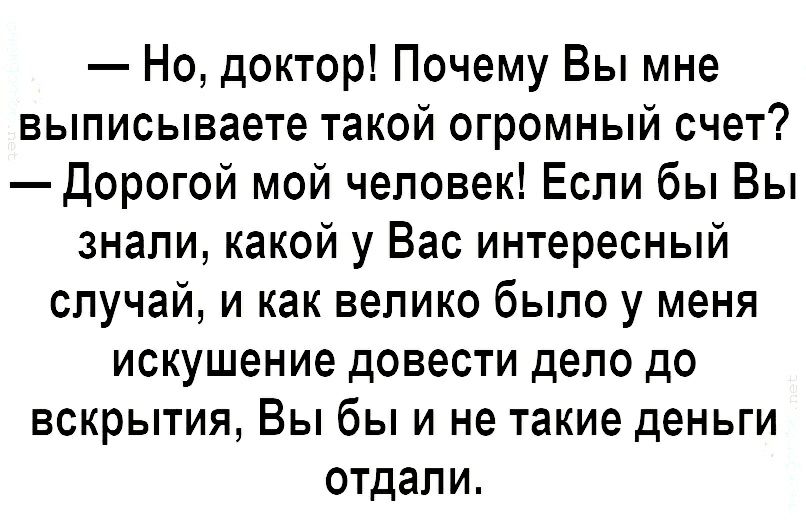 Но доктор Почему Вы мне выписываете такой огромный счет Дорогой мой человек Если бы Вы знали какой у Вас интересный случай и как велико было у меня искушение довести дело до вскрытия Вы бы и не такие деньги отдали