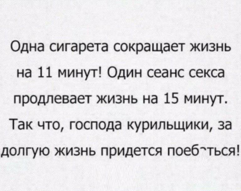 Одна сигарета сокращает жизнь на 11 минут Один сеанс секса продлевает жизнь на 15 минут Так что господа курильщики за долгую жизнь придется поебться