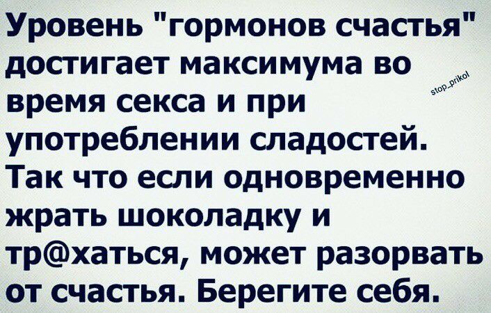 Уровень гормонов счастья достигает максимума во время секса и при употреблении сладостей Так что если одновременно жрать шоколадку и трхаться может разорвать от счастья Берегите себя