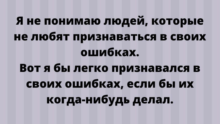 я не понимаю людей которые не любят признаваться в своих ошибках Вот я бы легко признавался в своих ошибках если бы их когда нибудь делал