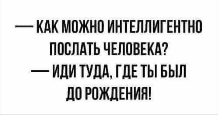 КАК МОЖНО ИНТЕЛЛИГЕНТНО ПООЛАТЬ ЧЕЛОВЕКА ИдИ ТУДА ГДЕ ТЫ БЫЛ ЛО РОЖДЕНИЯ