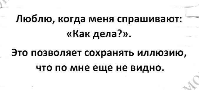 Люблю когда меня спрашивают Как дела Это позволяет сохранять иллюзию что по мне еще не видно