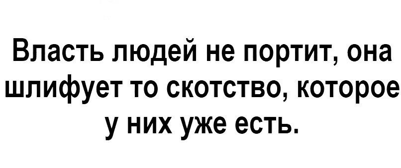 Власть людей не портит она шлифует то скотство которое у них уже есть