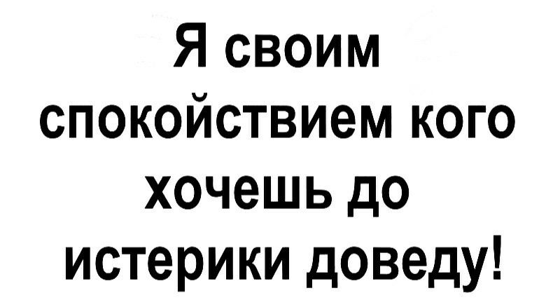 Я своим спокойствием кого хочешь до истерики доведу