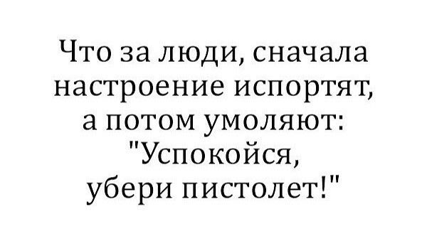 Что за люди сначала настроение испортят а потом умоляют Успокойся убери пистолет