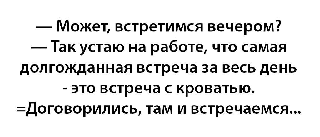 Может встретимся вечером Так устаю на работе что самая долгожданная встреча за весь день это встреча с кроватью Договорились там и встречаемся