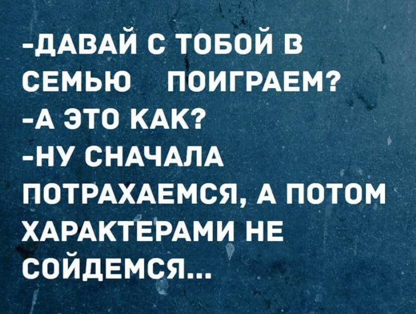 дАВАЙ с товой в семью ПОИГРАЕМ А это КАК ну СНАЧАЛА ПОТРАХАЕМСЯ А потом ХАРАКТЕРАМИ не сойдвмся