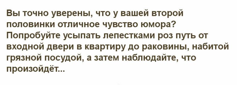 Вы точно уверены что у вашей второй половинки отличное чувство юмора Попробуйте усыпать лепестками роз путь от входной двери в квартиру до раковины набитой грязной посудой а затем наблюдайте что произойдёт