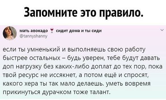 Запомните это правило мать авокадо т сидит дома и ты иди ч дппу51ташту если ты умненький и выполняешь свою работу быстрее остальных будь уверен тебе будут давать дсп нагрузку без какихелибо доплат до тех пор пока твой ресурс не иссякнет а потом ещё и спросят какого хера ты так мало делаешь уметь вовремя прикинуться дУрачком тоже талант