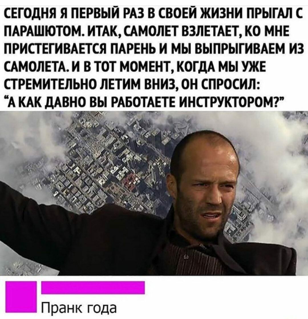 СЕГОДНЯ Я ПЕРВЫЙ РАЗ В СВОЕЙ ЖИЗНИ ПРЫГАЛ С ПАРАШЮТОМ ИТАК САМОЛЕТ ВЗЛЕТАЕТ КО МНЕ ПРИСТЕГИВАЕТСЯ ПАРЕНЬ И МЫ ВЫПРЫГИВАЕМ ИЗ САМОЛЕТА И В ТОТ МОМЕНТ КОГДА МЫ УЖЕ СТРЕМИТЕЛЬНО ЛЕТИМ ВНИЗ ОН СПРОСИЛ А КАК ДАВНО ВЫ РАБОТАЕТЕ ИНСТРУКТОРОМ Пранк года