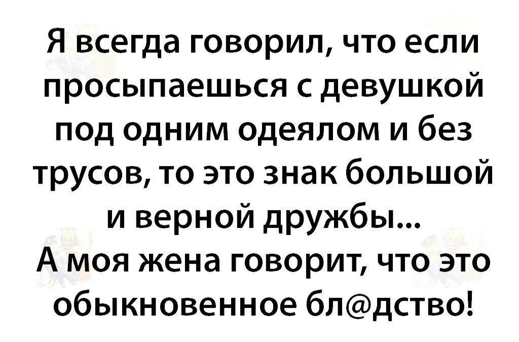 Я всегда говорил что если просыпаешься с девушкой под одним одеялом и без трусов то это знак большой и верной дружбы А моя жена говорит что это обыкновенное блдство