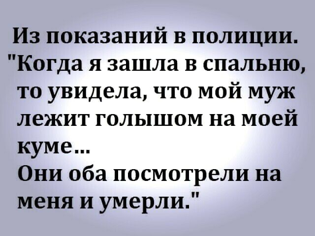 Из показаний в полиции Когда я зашла В спальню то увидела что мой муж лежит голышом на моей куме Они оба посмотрели на меня и умерли