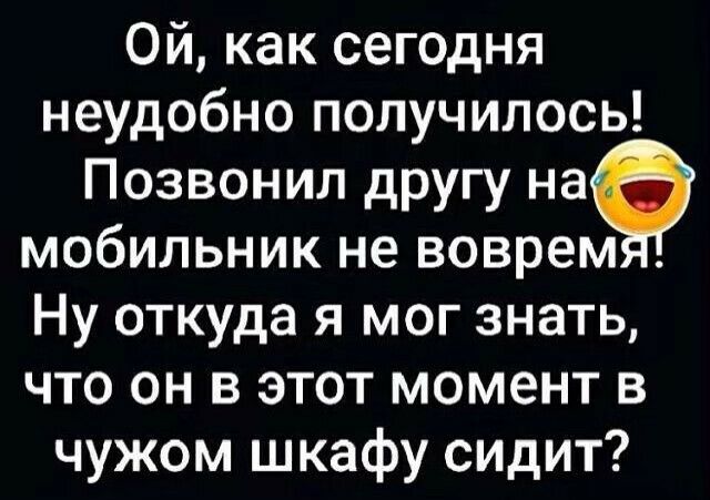 Ой как сегодня неудобно получилось Позвонил другу на мобильник не воврем Ну откуда я мог знать что он в этот момент в чужом шкафу сидит