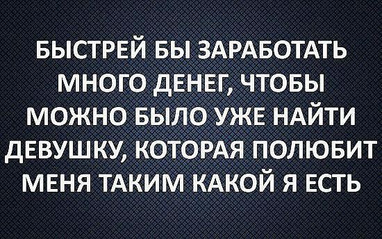 БЫСТРЕЙ вы ЗАРАБОТАТЬ много дЕнЕг чтовы можно Было УЖЕ НАЙТИ дЕВУШКУ коТоРАя полювит МЕНЯ ТАКИМ КАКОЙ я Есть