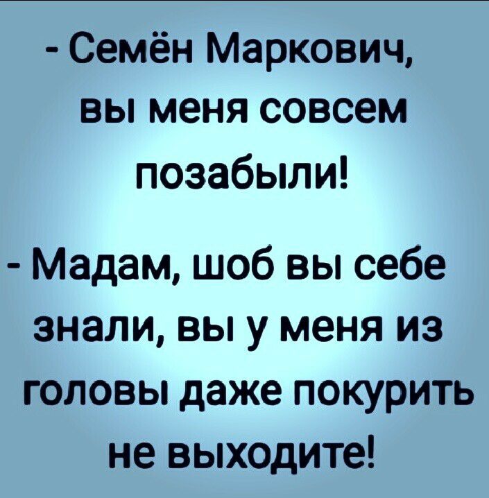 Семён Маркович вы меня совсем позабыли Мадам шоб вы себе знали вы у меня из головы даже покурить не выходите