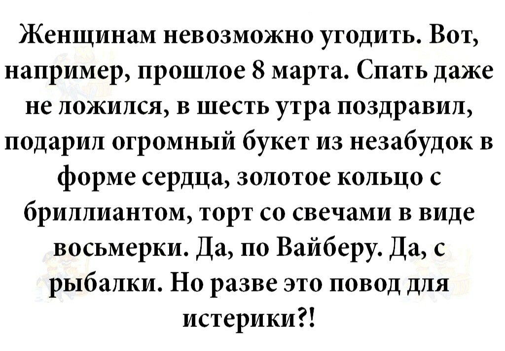 Женщинам невозможно угодить Вот например прошлое 8 марта Спать даже не ложился в шесть утра поздравил подарил огромный букет из незабудок в форме сердца золотое кольцо с бриллиантом торт со свечами в виде восьмерки Да по Вайберу Да с рыбалки Но разве это повод для истерики