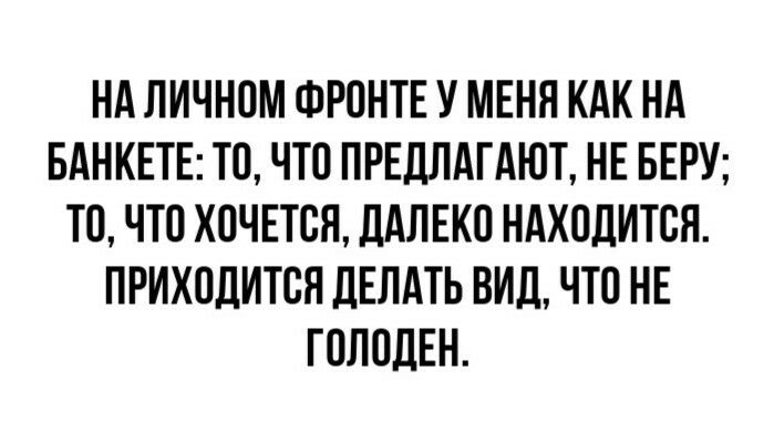 НА ЛИЧНОМ ФРОНТЕ У МЕНЯ КАК НА БАНКЕТЕ ТО ЧТО ПРЕДЛАГАЮТ НЕ БЕРУ ТО ЧТО ХОЧЕТОЯ ДАЛЕКО НАХОДИТСЯ ПРИХОДИТОЯ ДЕЛАТЬ ВИД ЧТО НЕ ГОЛОДЕН