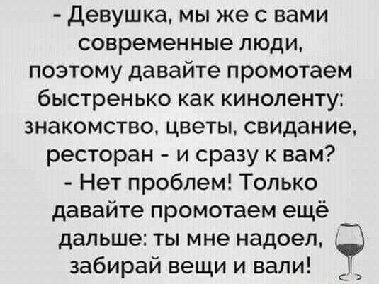 девушка мы же с вами современные люди поэтому давайте промотаем быстренько как киноленту знакомство цветы свидание ресторан и сразу к вам Нет проблем Только давайте промотаем ещё дальше ты мне надоел забирай вещи и вали