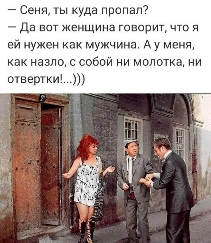 Сеня ты куда пропал Да вот женщина говорит что я ей нужен как мужчина А у меня как назло с собой ни молотка ни отвертки