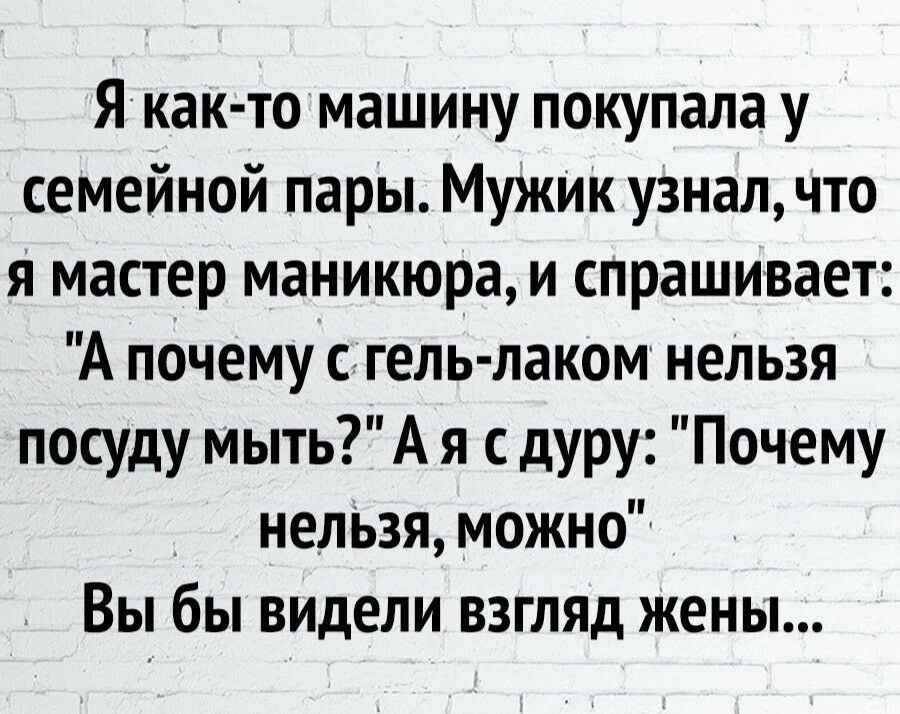 Я как то машину покупала у семейной пары Мужик узнал что я мастер маникюра и спрашивает А почемус гель лаком непьзя посуду мыть А я с дуру Почему нелЬзя можно Вы бы видели ВЗГЛЯД жены