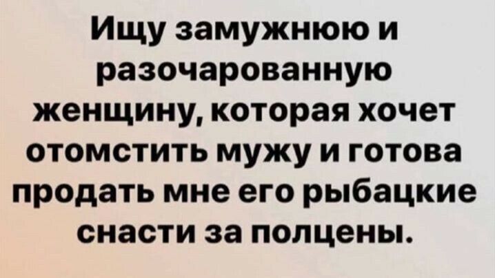 Ищу замужнюю и разочарованную женщину которая хочет отомстить мужу и готова продать мне его рыбацкие снасти за полцены