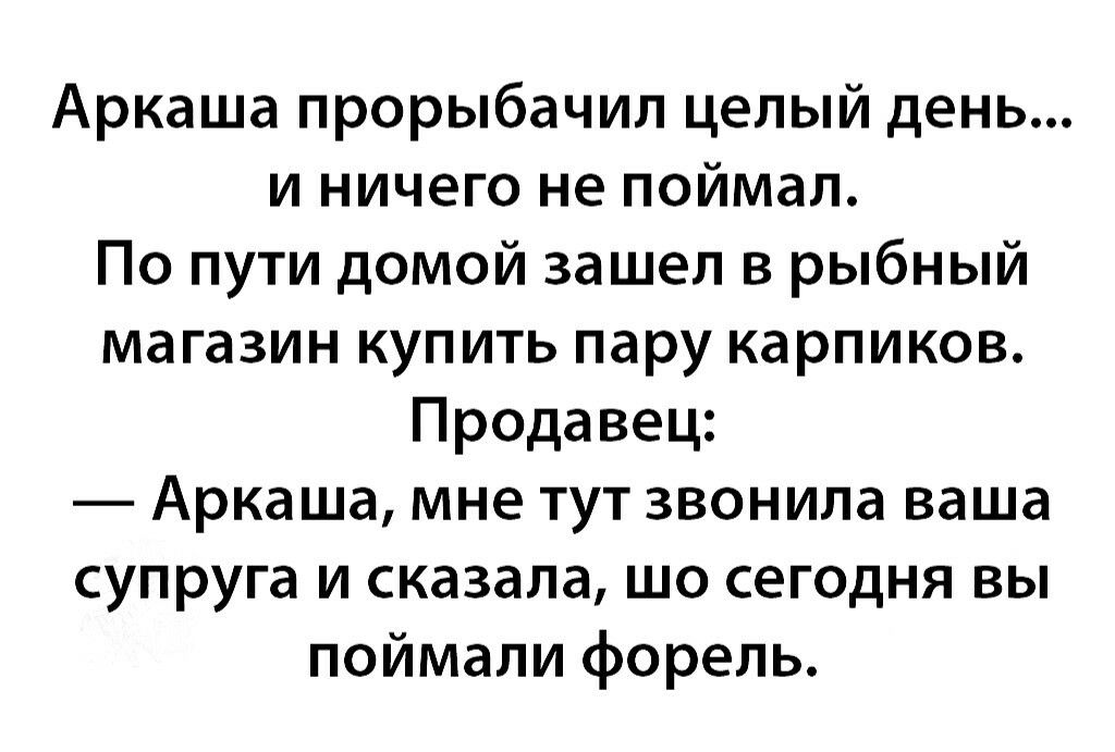 Аркаша прорыбачил целый день и ничего не поймал По пути домой зашел в рыбный магазин купить пару карпиков Продавец Аркаша мне тут звонила ваша супруга и сказала шо сегодня вы поймали форель