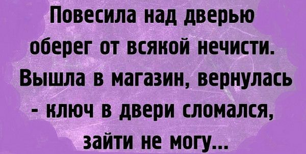 повесила над дверью оберег ОТ ВСЯКОЙ нечисти Вышла в магазин вернулась КЛЮЧ в двери сломался зайти не МОГУ