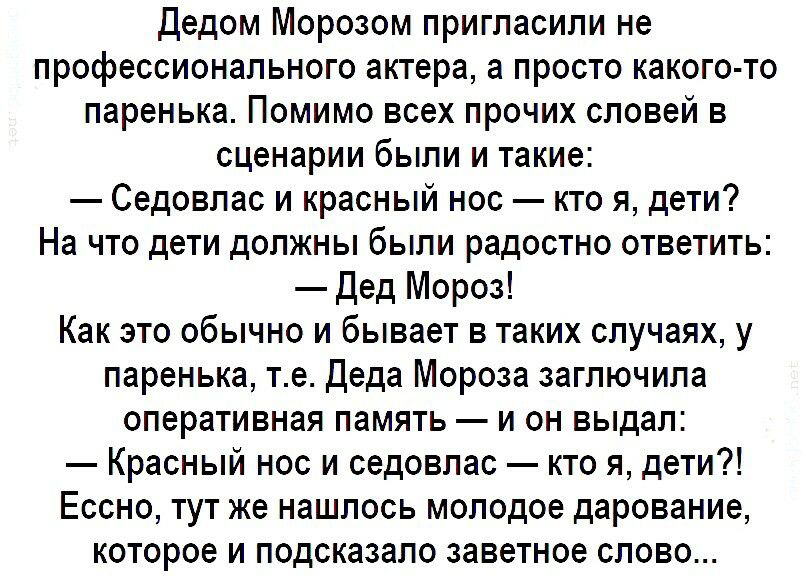 Дедом Морозом пригласили не профессионального актера а просто какого то паренька Помимо всех прочих словей в сценарии были и такие Седовпас и красный нос кто я дети На что дети должны были радостно ответить Дед Мороз Как это обычно и бывает в таких случаях у паренька те Деда Мороза заглючипа оперативная память и он выдал Красный нос и седовлас кто я дети Ессно тут же нашлось молодое дарование кото