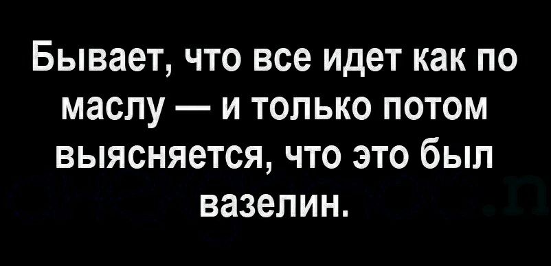 Бывает что все идет как по маслу и только потом выясняется что это был вазелин