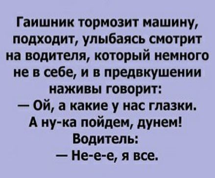Гаишник тормозит машину подходит улыбаясь смотрит на водителя который немного не в себе и в предвкушении наживы говорит Ой а какие у нас глазки А ну ка пойдем дунем Водитель Не е е я все