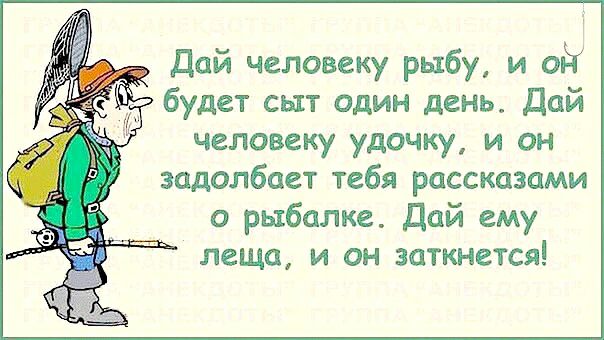 Дай человеку рыбу и ой будет сыт один день Дай человеку удочку и он задолбает тебя рассказами о рыбалке Дай ему леща и он заткнется