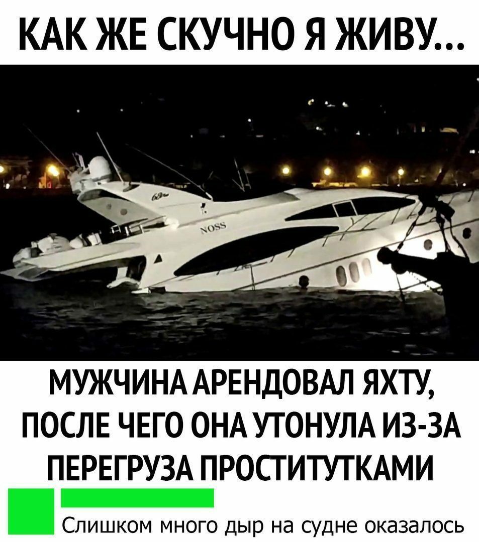 КАК ЖЕ СКУЧНО Я ЖИВУ МУЖЧИНА АРЕНДОВАЛ яхту после чего ОНА УТОНУЛА ИЗ ЗА ПЕРЕГРУЗА проститутщми Слишком много дыр на судне оказалось