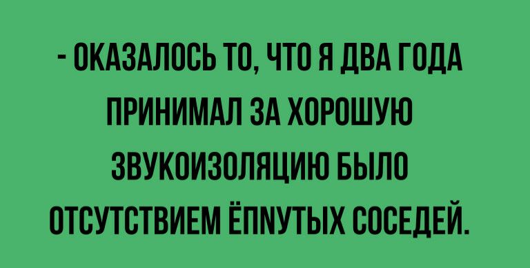 ОКАЗАЛООЬ ТО ЧТО Я ДВА ГОДА ПРИНИМАЛ ЗА ХОРОШУЮ ЗВУКОИЗОЛНЦИЮ БЫЛО ОТОУТОТВИЕМ ЁПМУТЫХ СОСЕДЕЙ