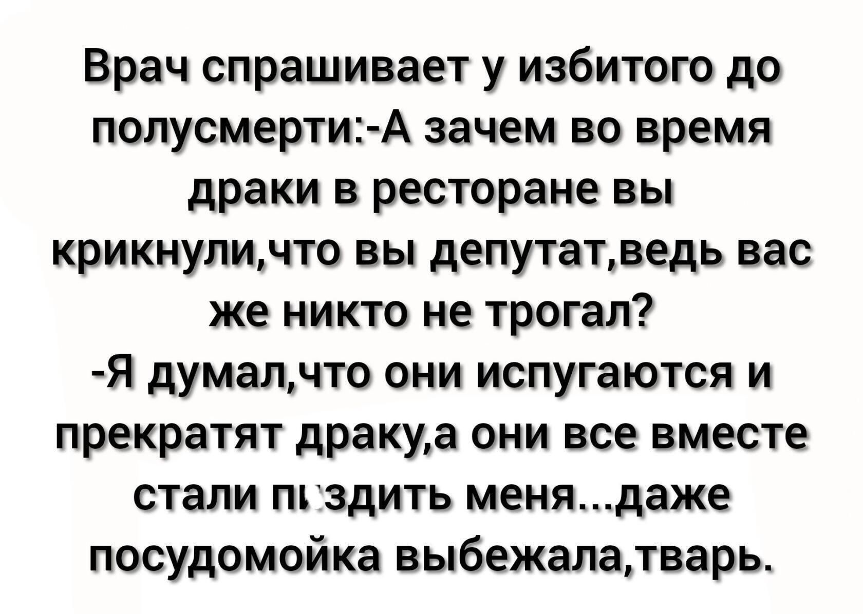 Врач спрашивает у избитого до полусмерти А зачем во время драки в ресторане вы крикнуличто вы депутатведь вас же никто не трогал Я думалчто они испугаются и прекратят дракуа они все вместе стали пгздить менядаже посудомойка выбежалатварь